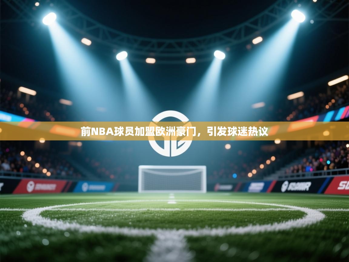 前NBA球员加盟欧洲豪门，引发球迷热议
