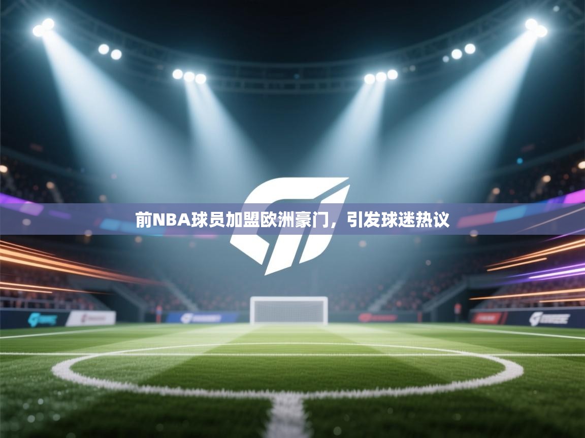 前NBA球员加盟欧洲豪门,引发球迷热议 第2张