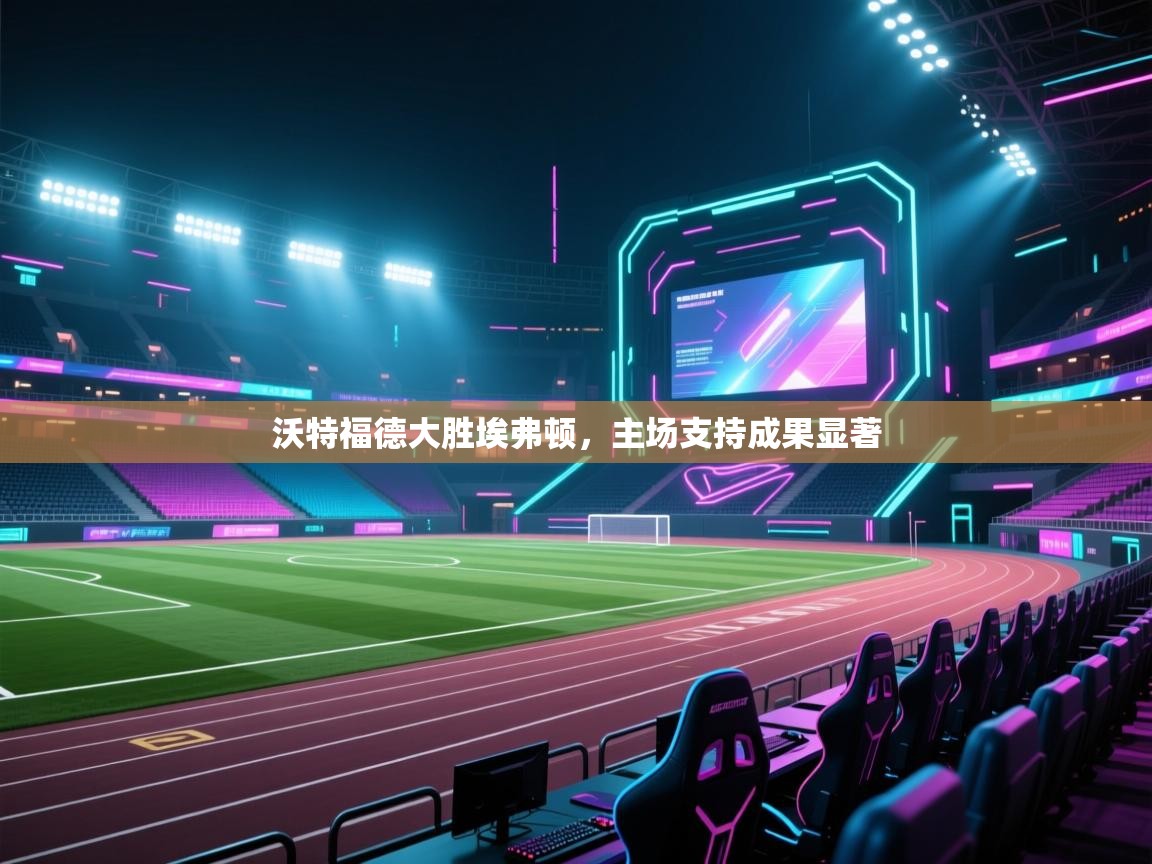 沃特福德大胜埃弗顿,主场支持成果显著 第2张