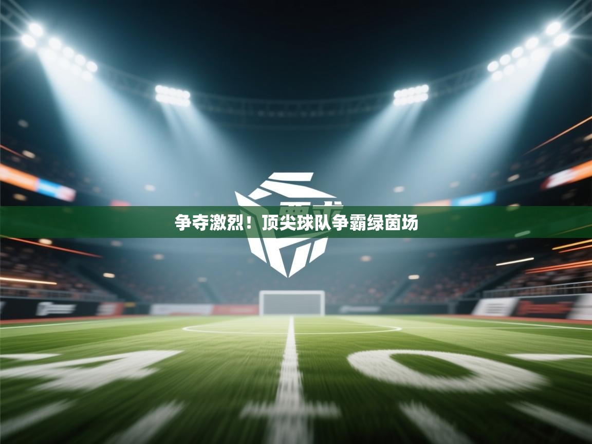 争夺激烈！顶尖球队争霸绿茵场