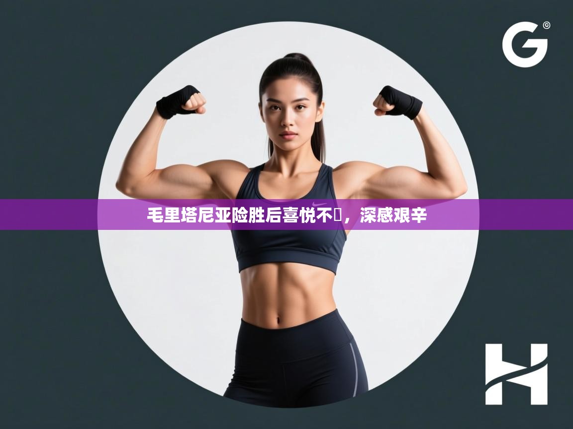 毛里塔尼亚险胜后喜悦不捨，深感艰辛