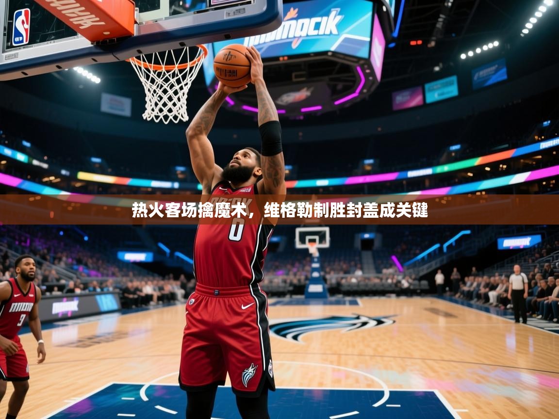 热火客场擒魔术，维格勒制胜封盖成关键  第1张