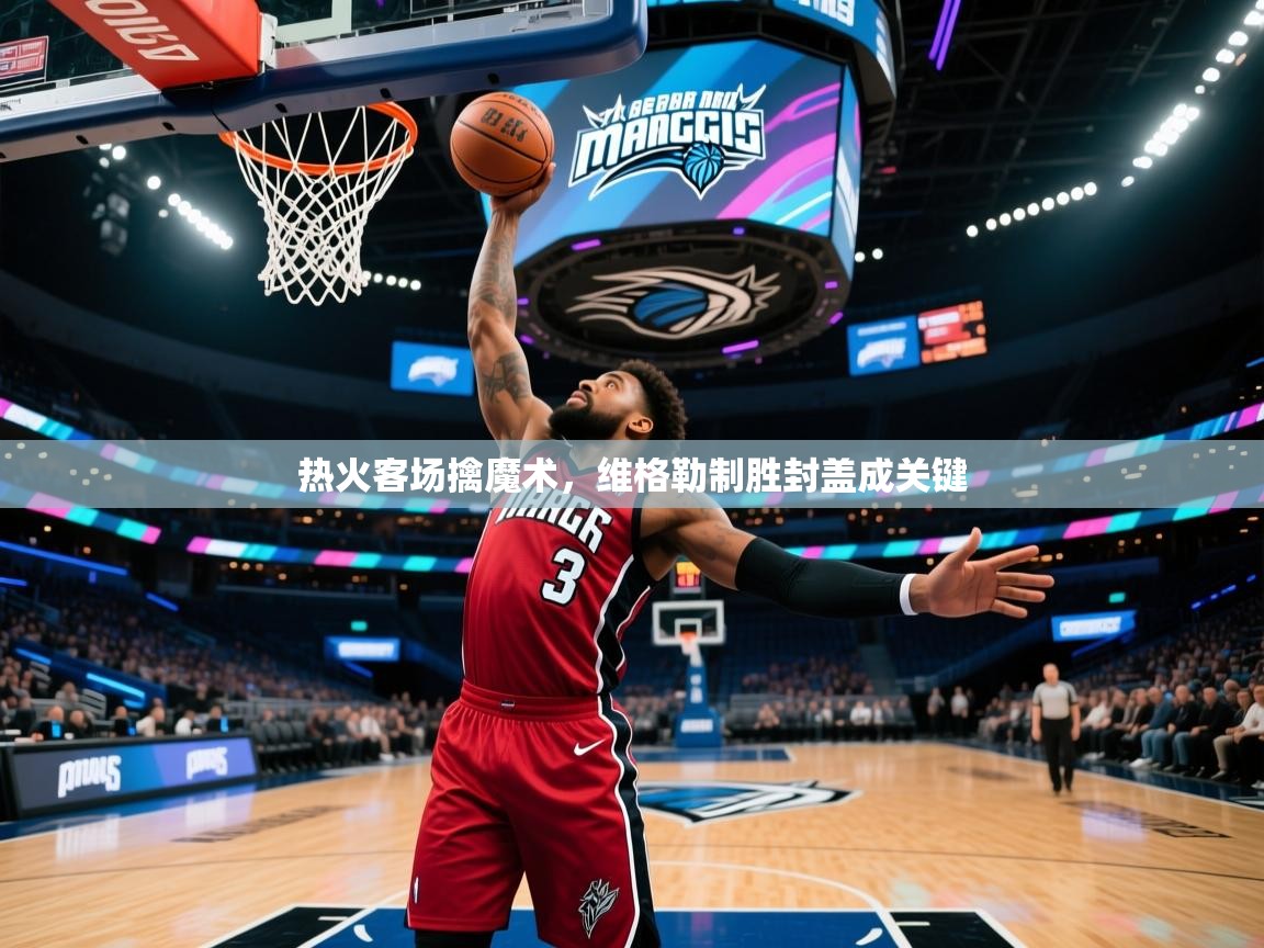 热火客场擒魔术，维格勒制胜封盖成关键  第2张