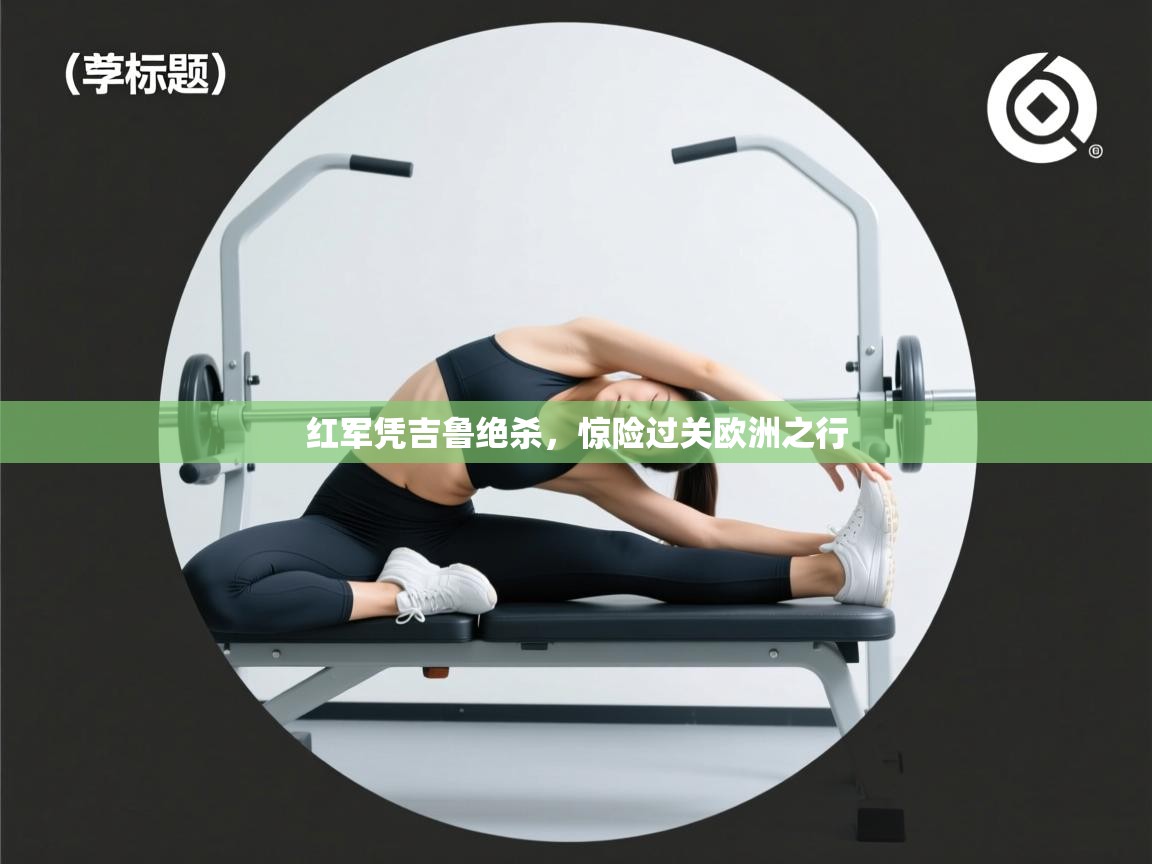 红军凭吉鲁绝杀，惊险过关欧洲之行  第1张