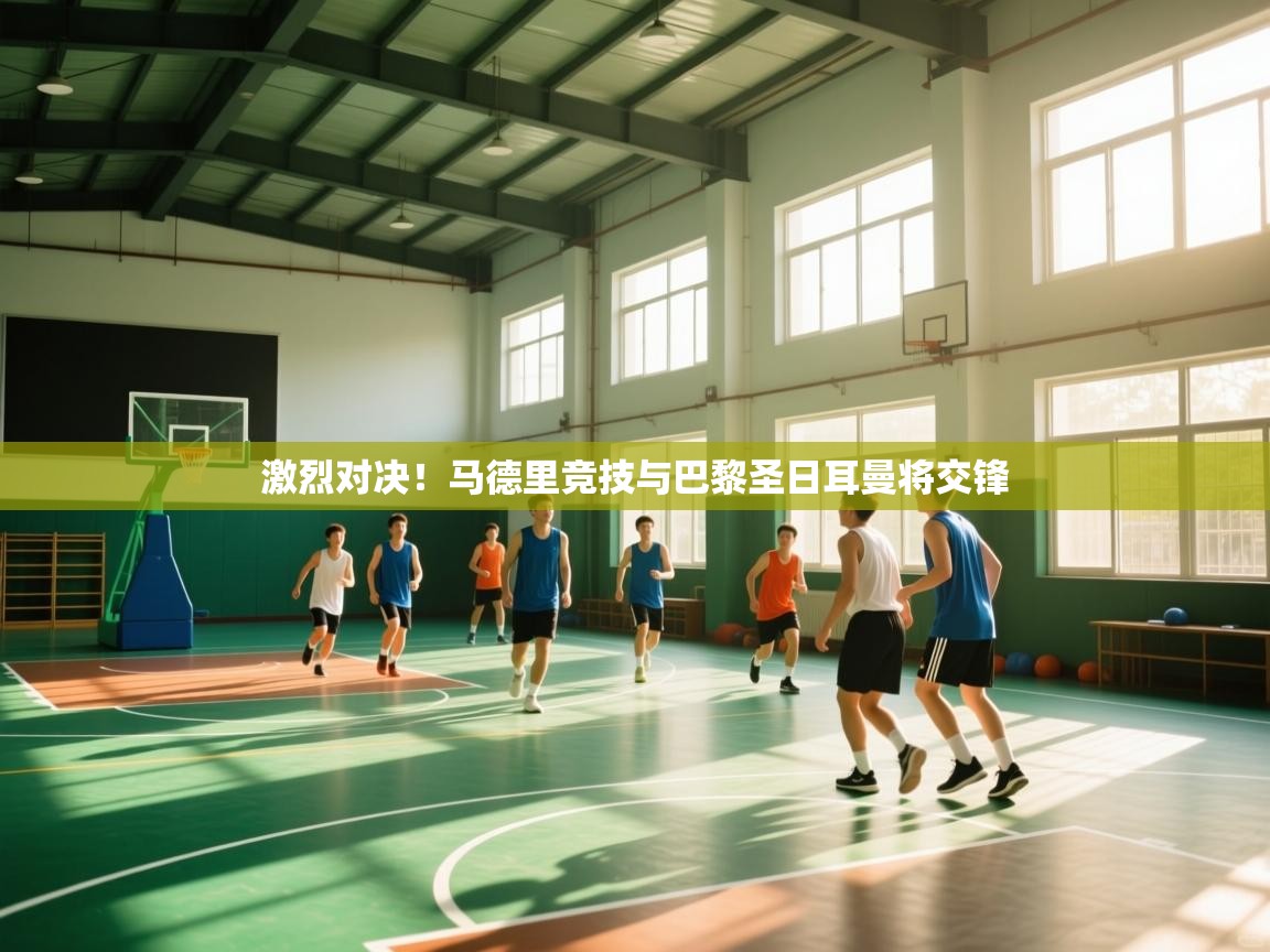 激烈对决！马德里竞技与巴黎圣日耳曼将交锋