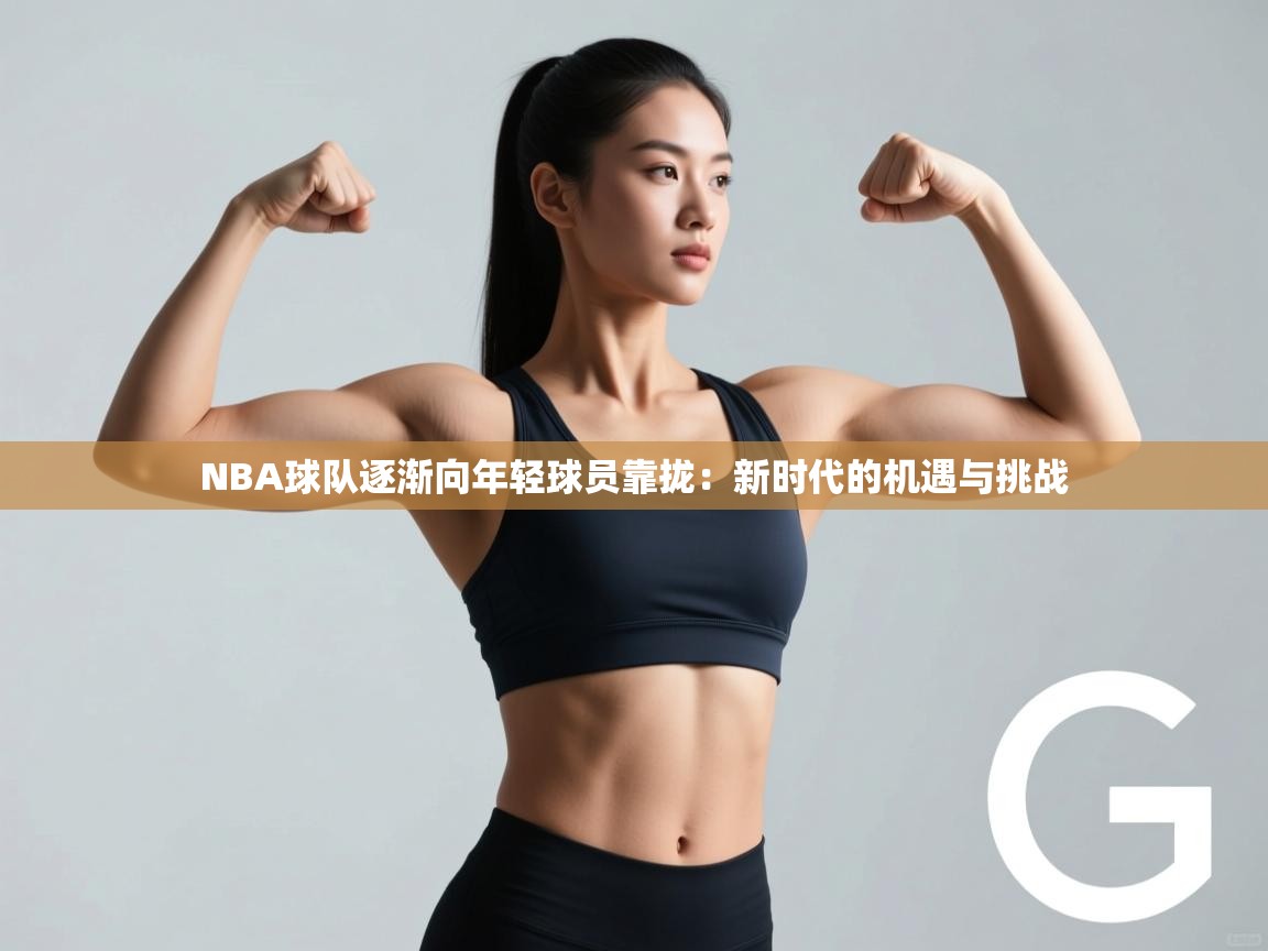 NBA球队逐渐向年轻球员靠拢:新时代的机遇与挑战 第2张