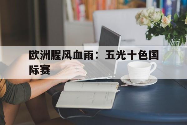 星空体育入口-包含欧洲腥风血雨：五光十色国际赛的词条